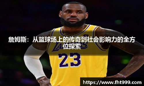 詹姆斯：从篮球场上的传奇到社会影响力的全方位探索
